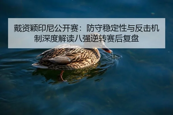 戴资颖印尼公开赛：防守稳定性与反击机制深度解读八强逆转赛后复盘