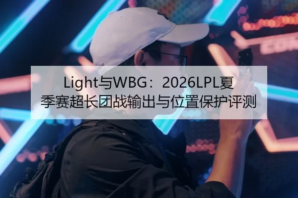 Light与WBG：2026LPL夏季赛超长团战输出与位置保护评测